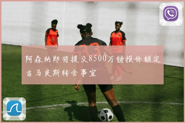 阿森纳即将提交8500万镑报价锁定吉马良斯转会事宜