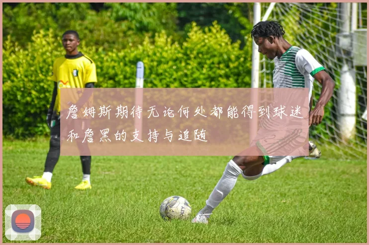詹姆斯期待无论何处都能得到球迷和詹黑的支持与追随