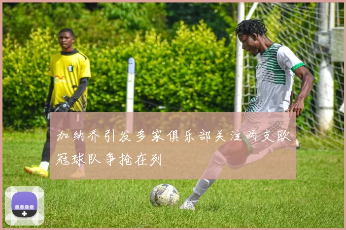加纳乔引发多家俱乐部关注两支欧冠球队争抢在列