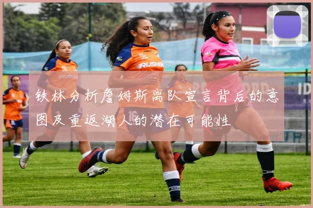 铁林分析詹姆斯离队宣言背后的意图及重返湖人的潜在可能性