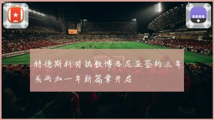 特德斯科将执教博洛尼亚签约三年或两加一年新篇章开启