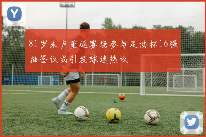 81岁米卢重返赛场参与足协杯16强抽签仪式引发球迷热议