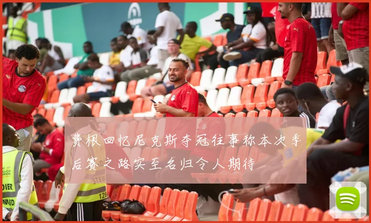 费根回忆尼克斯夺冠往事称本次季后赛之路实至名归令人期待