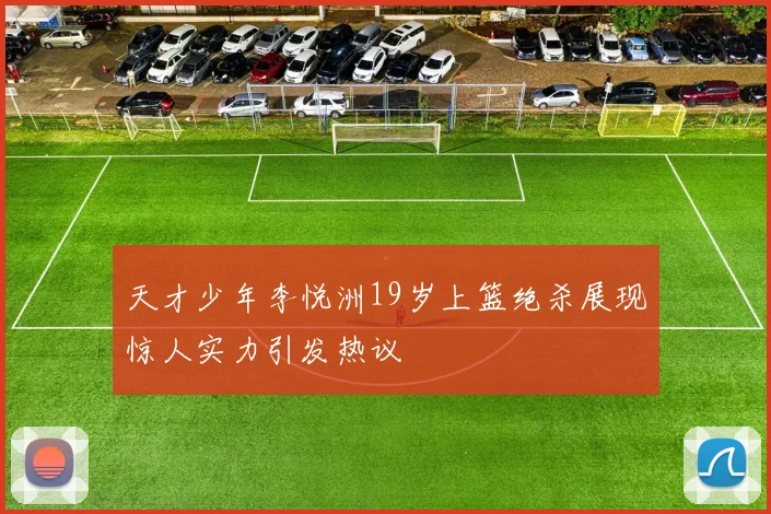 天才少年李悦洲19岁上篮绝杀展现惊人实力引发热议