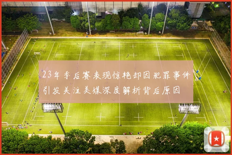 23年季后赛表现惊艳却因犯罪事件引发关注美媒深度解析背后原因
