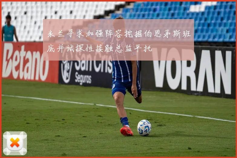米兰寻求加强阵容挖掘伯恩茅斯班底并试探性接触总监平托