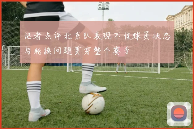 记者点评北京队表现不佳球员状态与轮换问题贯穿整个赛季