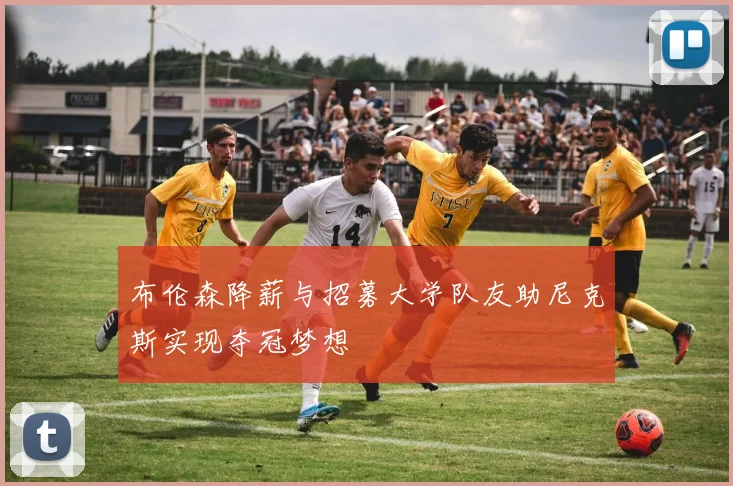 布伦森降薪与招募大学队友助尼克斯实现夺冠梦想