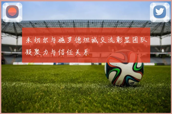 米切尔与施罗德坦诚交流彰显团队凝聚力与信任关系