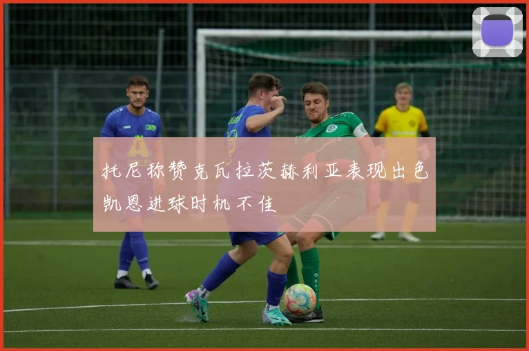 托尼称赞克瓦拉茨赫利亚表现出色凯恩进球时机不佳