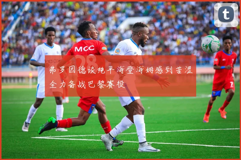 弗罗因德谈绝平海登海姆感到苦涩全力备战巴黎赛役