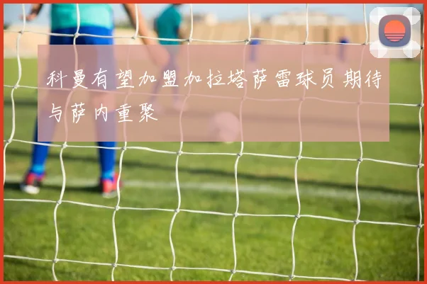 科曼有望加盟加拉塔萨雷球员期待与萨内重聚