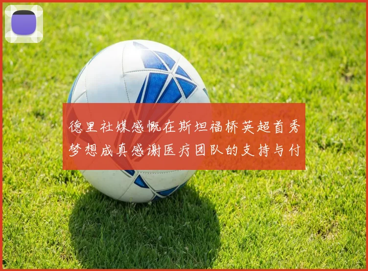 德里社媒感慨在斯坦福桥英超首秀梦想成真感谢医疗团队的支持与付出