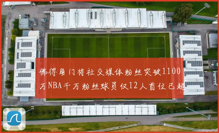 佛得角门将社交媒体粉丝突破1100万NBA千万粉丝球员仅12人首位已超亿