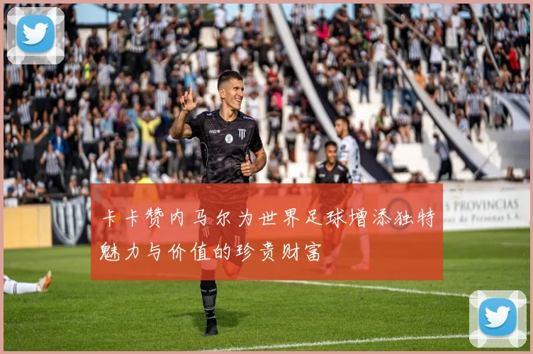 卡卡赞内马尔为世界足球增添独特魅力与价值的珍贵财富
