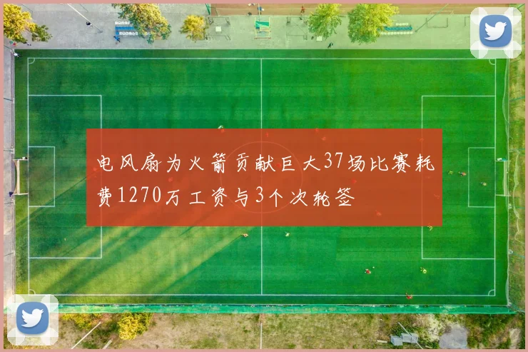 电风扇为火箭贡献巨大37场比赛耗费1270万工资与3个次轮签