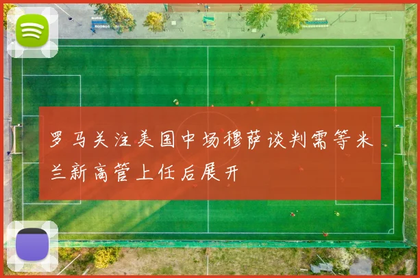 罗马关注美国中场穆萨谈判需等米兰新高管上任后展开
