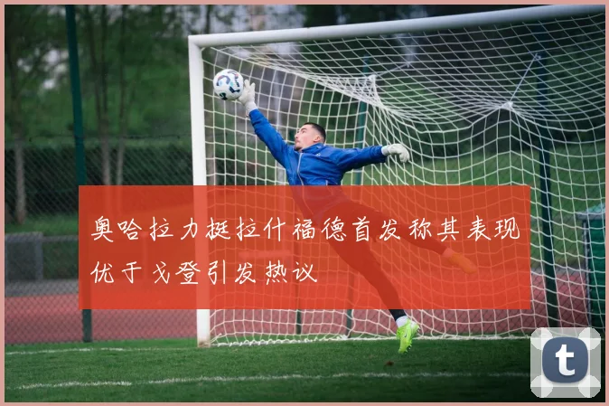 奥哈拉力挺拉什福德首发称其表现优于戈登引发热议