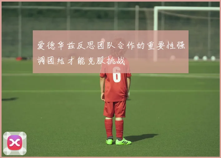 爱德华兹反思团队合作的重要性强调团结才能克服挑战
