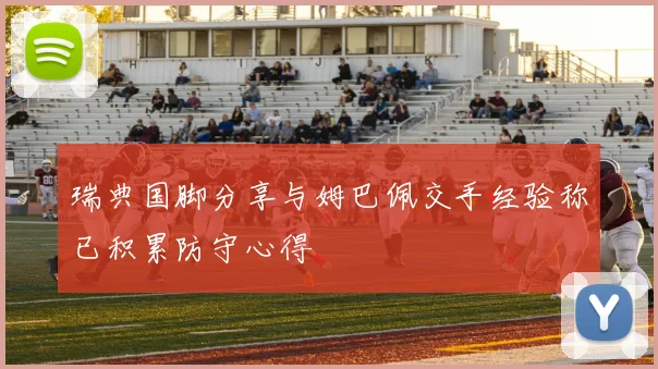 瑞典国脚分享与姆巴佩交手经验称已积累防守心得
