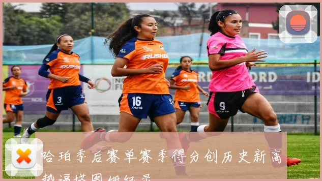 哈珀季后赛单赛季得分创历史新高势逼塔图姆纪录