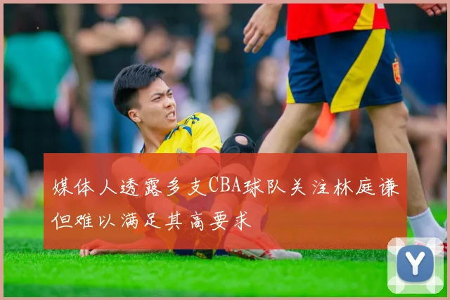 媒体人透露多支CBA球队关注林庭谦但难以满足其高要求
